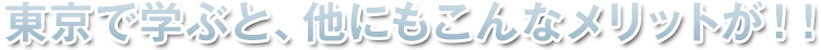 東京で学ぶと、他にもこんなメリットが!!