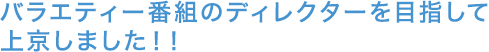 バラエティー番組のディレクターを目指して上京しました！！