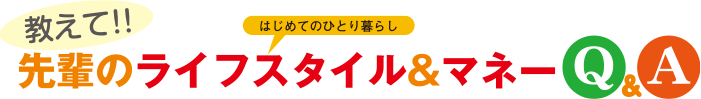 はじめてのひとり暮らし 教えて！！先輩のライフスタイル＆マネーＱ＆Ａ